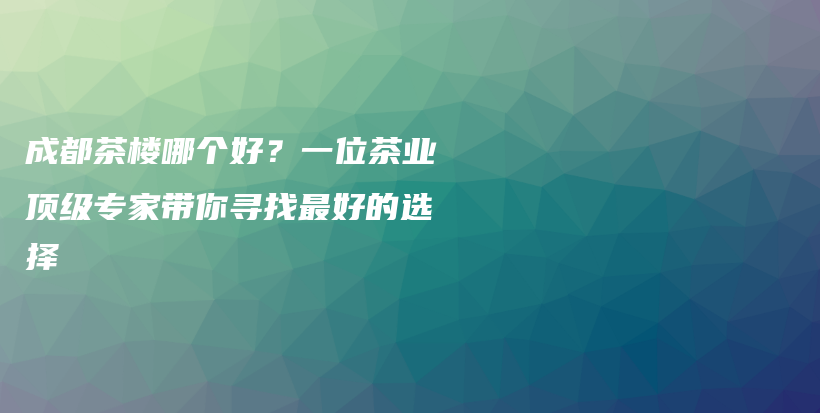 成都茶樓哪個(gè)好？一位茶業(yè)頂級(jí)專家?guī)銓ふ易詈玫倪x擇插圖