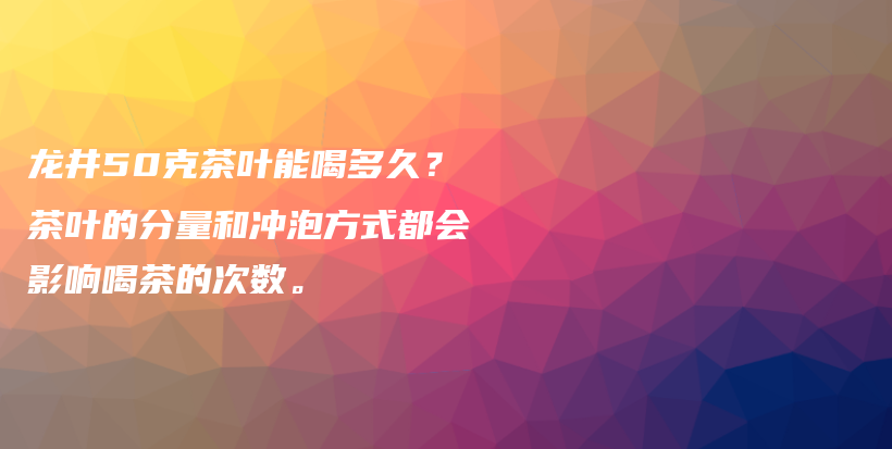 龍井50克茶葉能喝多久？茶葉的分量和沖泡方式都會(huì)影響喝茶的次數(shù)。插圖