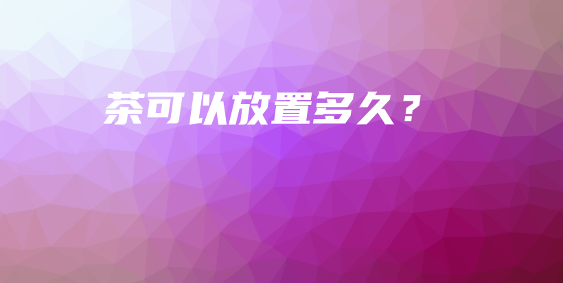 茶可以放置多久？插圖