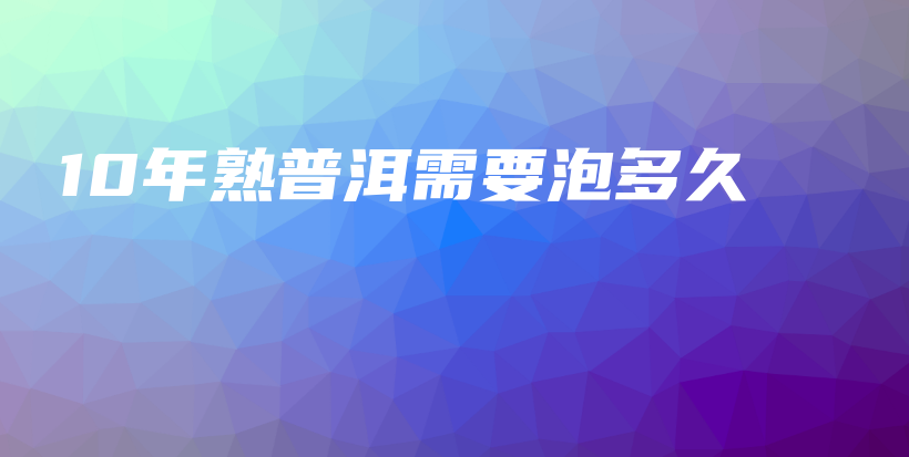 10年熟普洱需要泡多久插圖