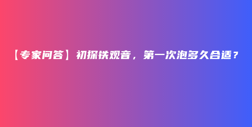 【專家問答】初探鐵觀音，第一次泡多久合適？插圖