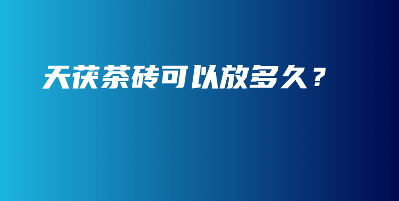 天茯茶磚可以放多久？插圖