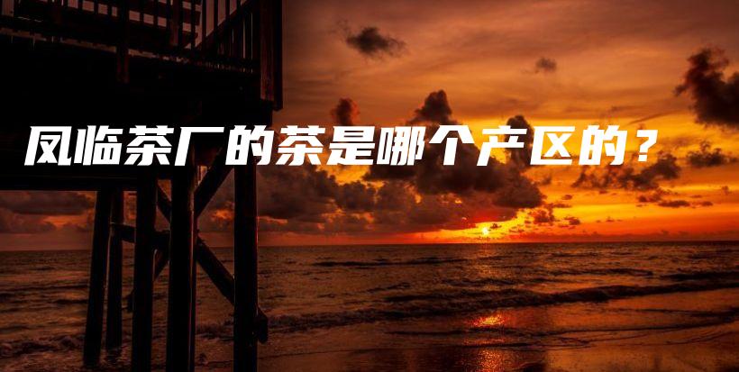鳳臨茶廠的茶是哪個(gè)產(chǎn)區(qū)的？插圖