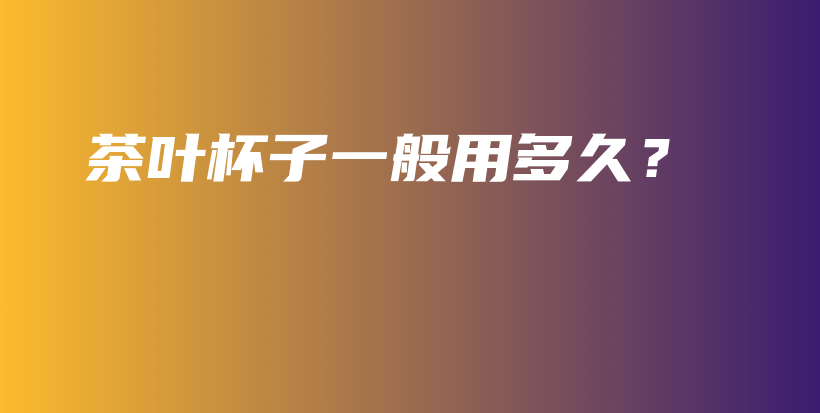茶葉杯子一般用多久？插圖