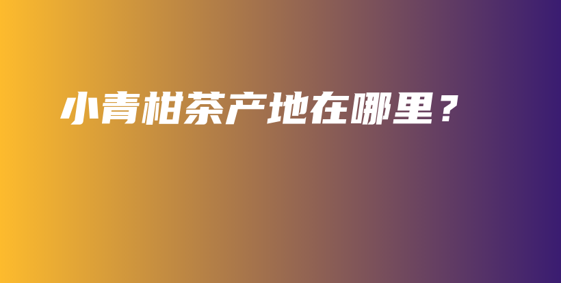 小青柑茶產(chǎn)地在哪里？插圖