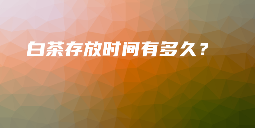 白茶存放時間有多久？插圖