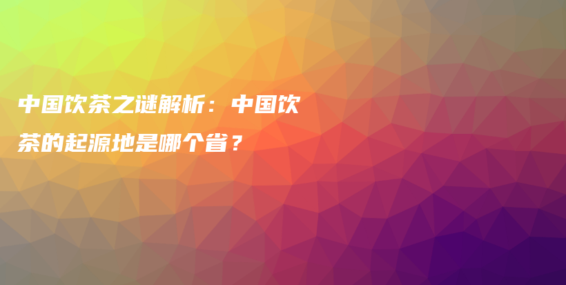 中國飲茶之謎解析：中國飲茶的起源地是哪個?。坎鍒D
