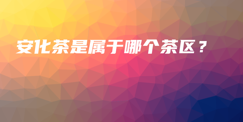 安化茶是屬于哪個茶區(qū)？插圖