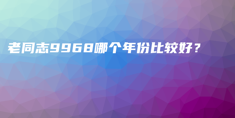 老同志9968哪個年份比較好？插圖