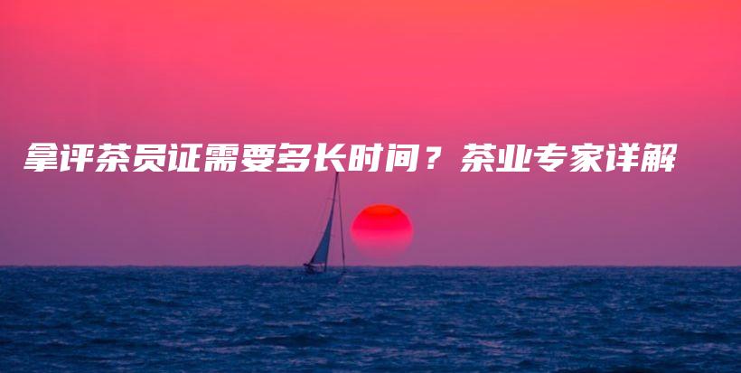 拿評(píng)茶員證需要多長(zhǎng)時(shí)間？茶業(yè)專(zhuān)家詳解插圖