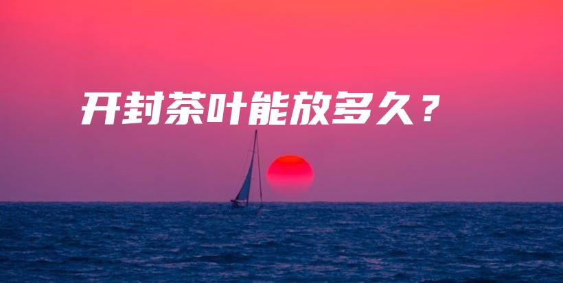 開封茶葉能放多久？插圖