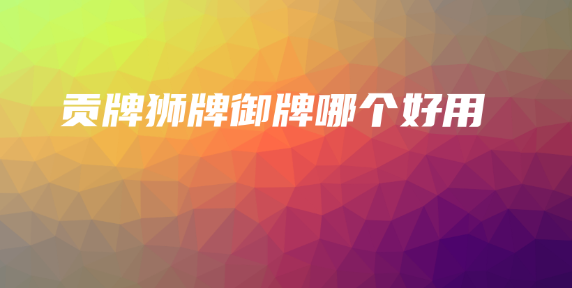 貢牌獅牌御牌哪個(gè)好用插圖