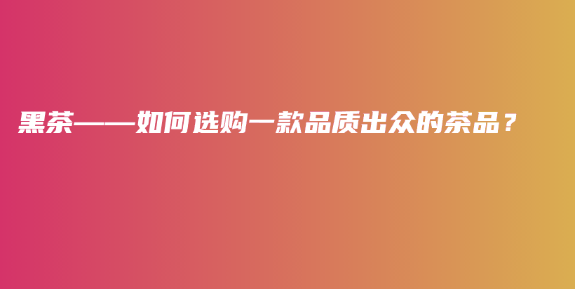 黑茶——如何選購一款品質出眾的茶品？插圖