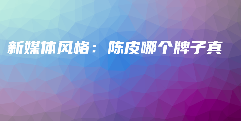 新媒體風(fēng)格：陳皮哪個牌子真插圖