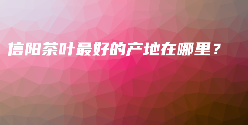 信陽茶葉最好的產(chǎn)地在哪里？插圖