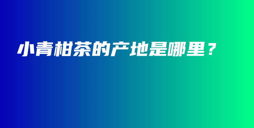小青柑茶的產(chǎn)地是哪里？插圖