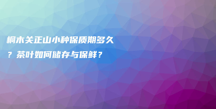桐木關(guān)正山小種保質(zhì)期多久？茶葉如何儲(chǔ)存與保鮮？插圖