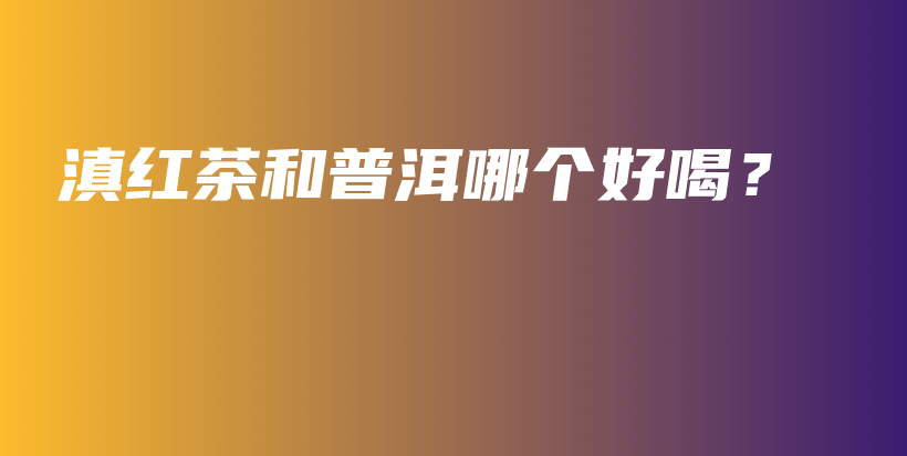 滇紅茶和普洱哪個好喝？插圖
