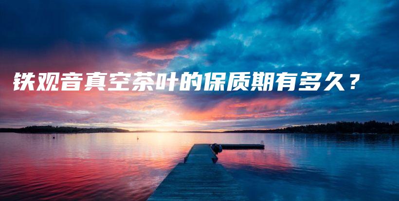 鐵觀音真空茶葉的保質(zhì)期有多久？插圖