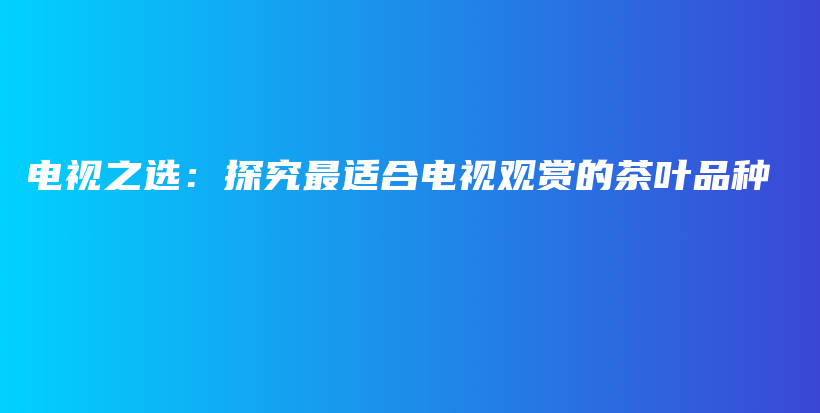 電視之選：探究最適合電視觀賞的茶葉品種插圖