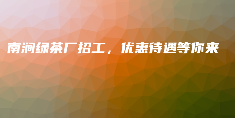 南澗綠茶廠招工，優(yōu)惠待遇等你來插圖