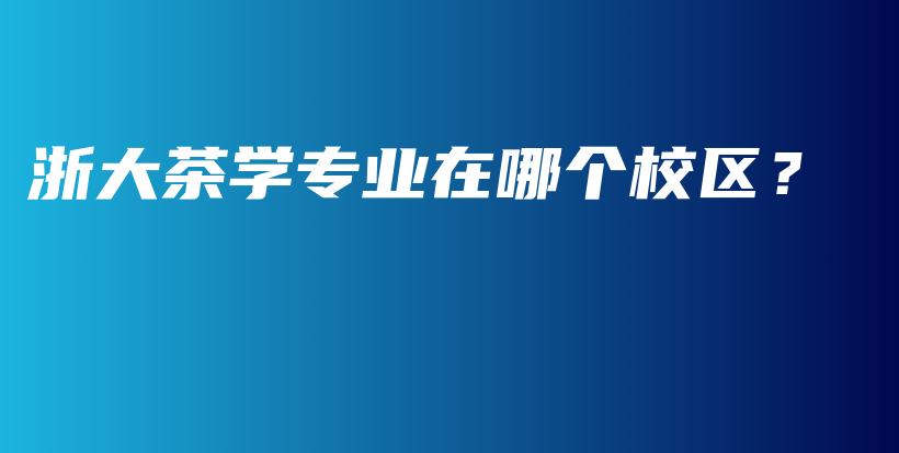浙大茶學(xué)專業(yè)在哪個(gè)校區(qū)？插圖