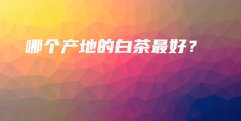 哪個產(chǎn)地的白茶最好？插圖