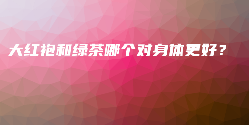 大紅袍和綠茶哪個(gè)對(duì)身體更好？插圖