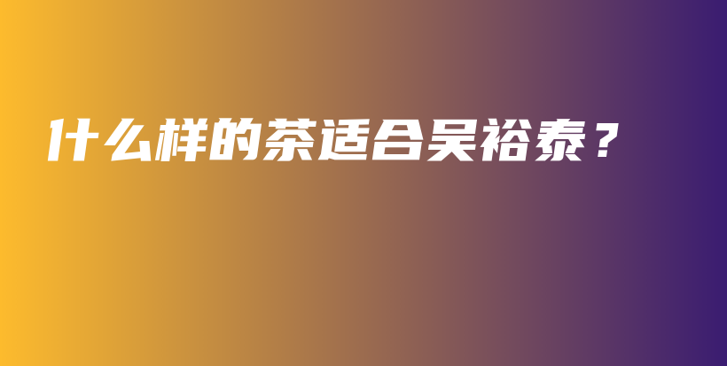 什么樣的茶適合吳裕泰？插圖