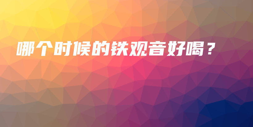 哪個時候的鐵觀音好喝？插圖