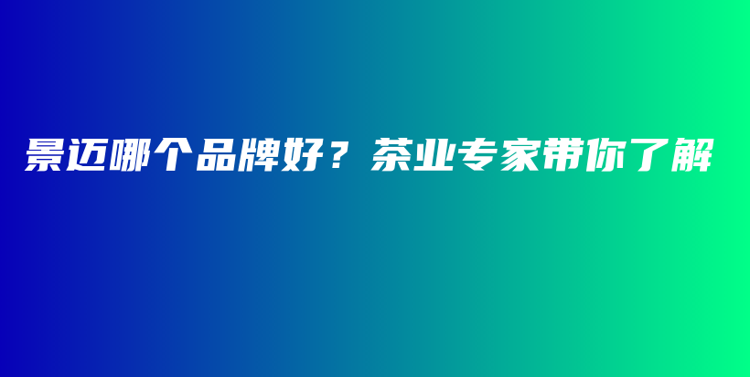 景邁哪個品牌好？茶業(yè)專家?guī)懔私獠鍒D