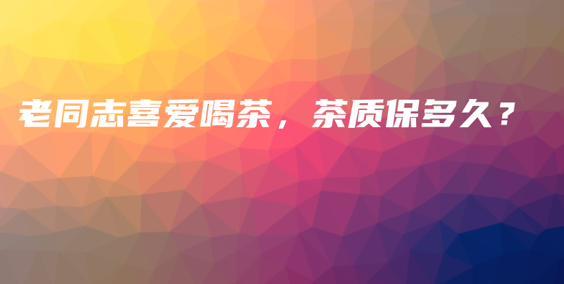 老同志喜愛喝茶，茶質(zhì)保多久？插圖