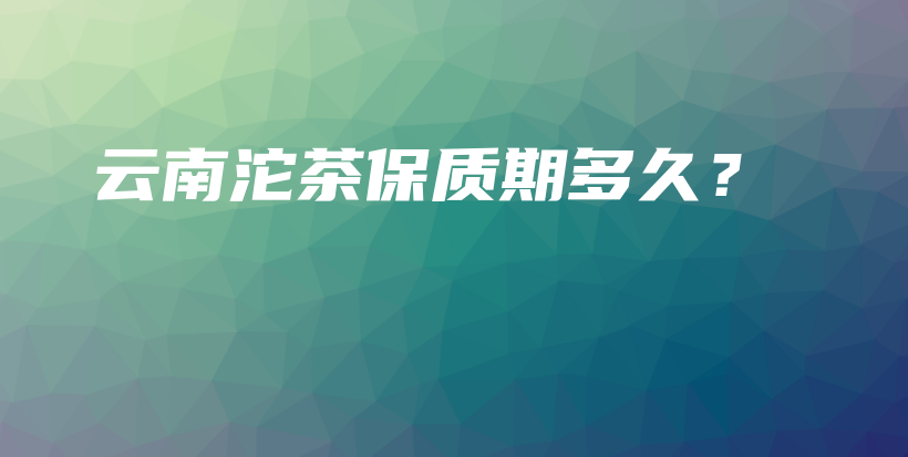 云南沱茶保質(zhì)期多久？插圖