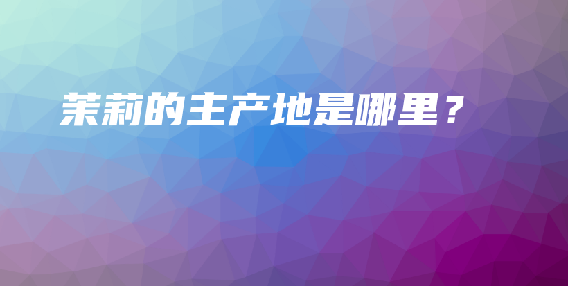 茉莉的主產(chǎn)地是哪里？插圖