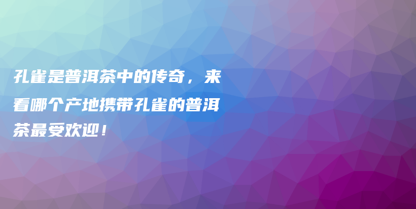 孔雀是普洱茶中的傳奇，來看哪個產(chǎn)地攜帶孔雀的普洱茶最受歡迎！插圖