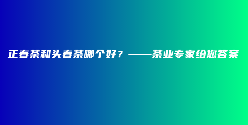 正春茶和頭春茶哪個好？——茶業(yè)專家給您答案插圖