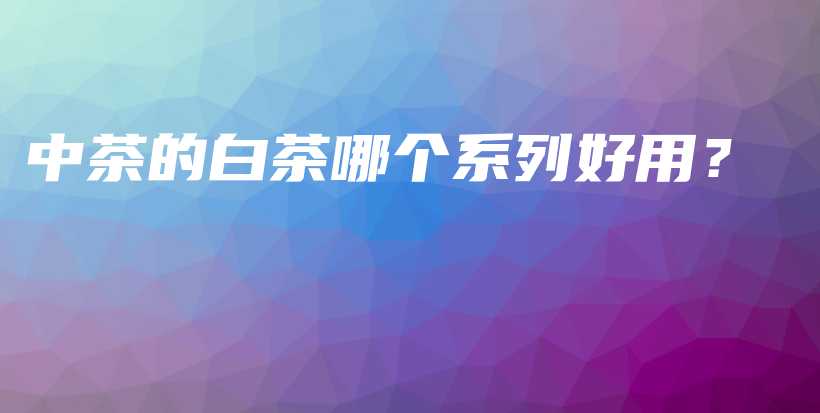 中茶的白茶哪個(gè)系列好用？插圖
