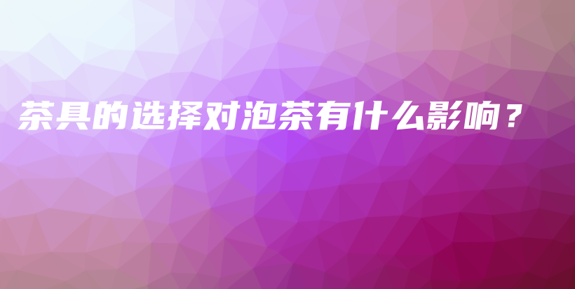 茶具的選擇對(duì)泡茶有什么影響？插圖