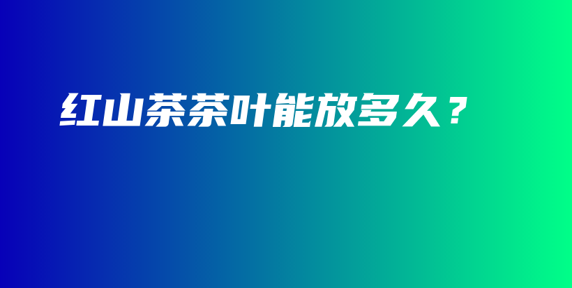 紅山茶茶葉能放多久？插圖