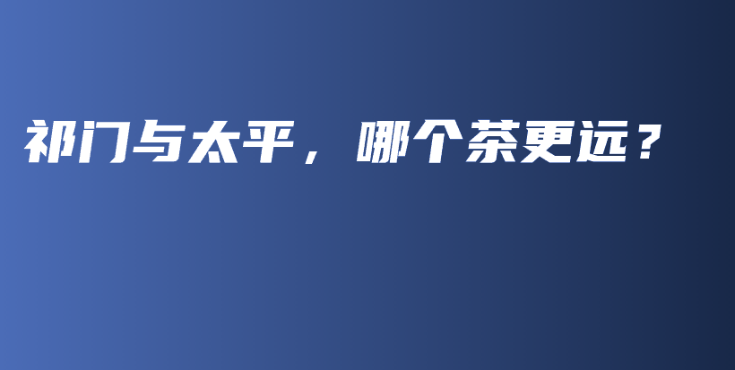 祁門與太平，哪個茶更遠(yuǎn)？插圖