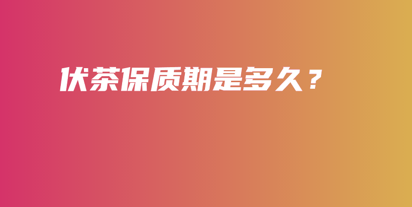 伏茶保質(zhì)期是多久？插圖