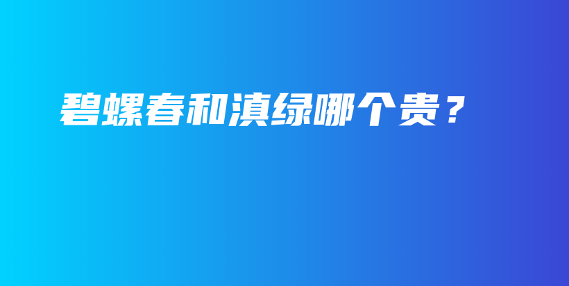 碧螺春和滇綠哪個(gè)貴？插圖