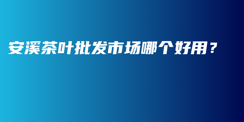 安溪茶葉批發(fā)市場(chǎng)哪個(gè)好用？插圖