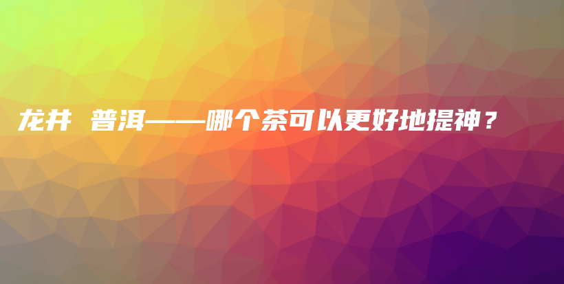 龍井 普洱——哪個(gè)茶可以更好地提神？插圖