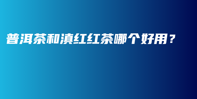 普洱茶和滇紅紅茶哪個好用？插圖