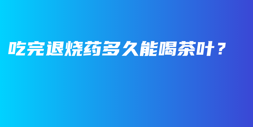 吃完退燒藥多久能喝茶葉？插圖