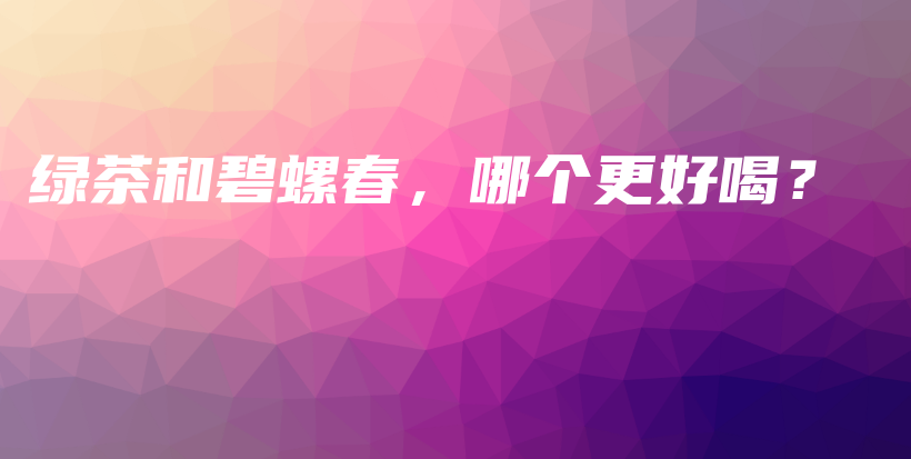 綠茶和碧螺春，哪個更好喝？插圖