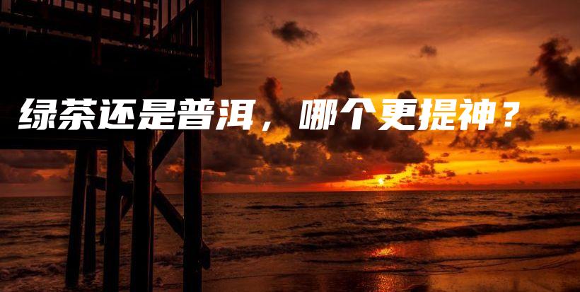 綠茶還是普洱，哪個(gè)更提神？插圖