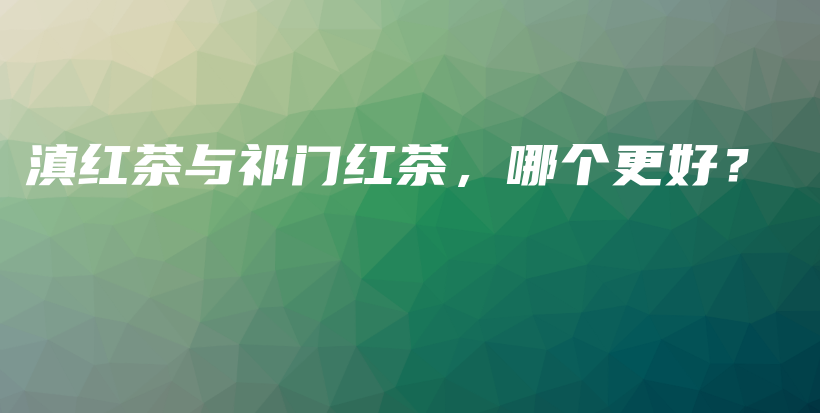 滇紅茶與祁門紅茶，哪個(gè)更好？插圖