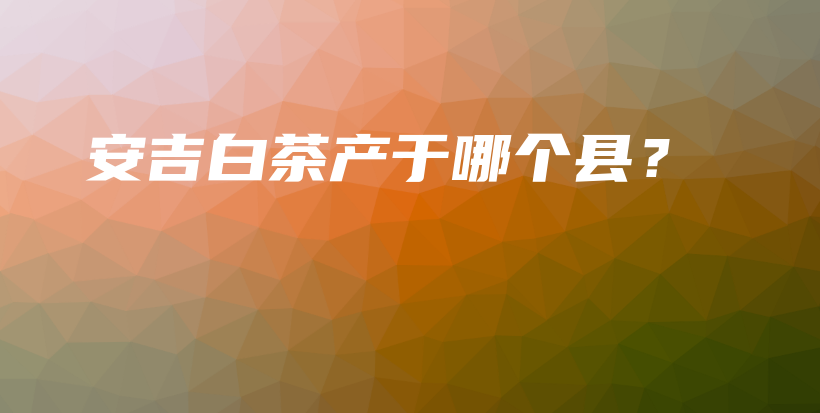 安吉白茶產(chǎn)于哪個縣？插圖